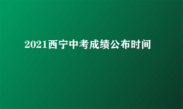 2021西宁中考成绩公布时间