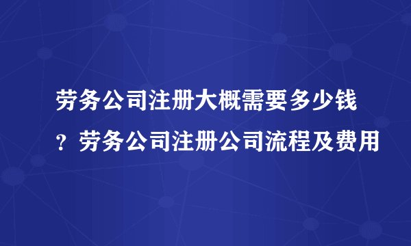 劳务公司注册大概需要多少钱？劳务公司注册公司流程及费用