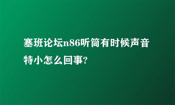 塞班论坛n86听筒有时候声音特小怎么回事?