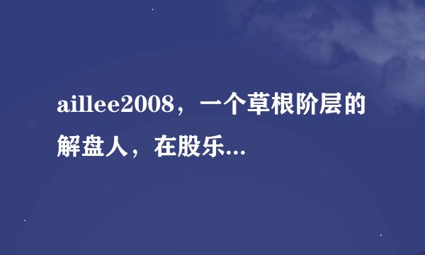 aillee2008，一个草根阶层的解盘人，在股乐宝网站一直名列前茅，其qq是393029743