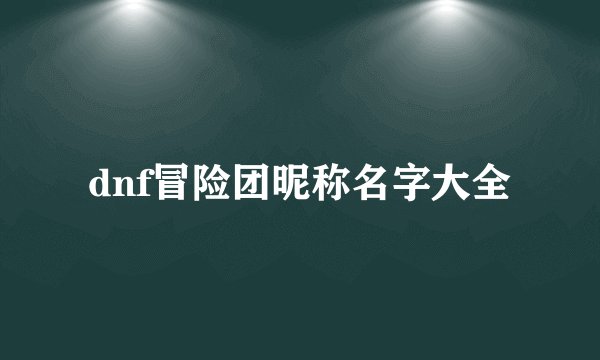 dnf冒险团昵称名字大全