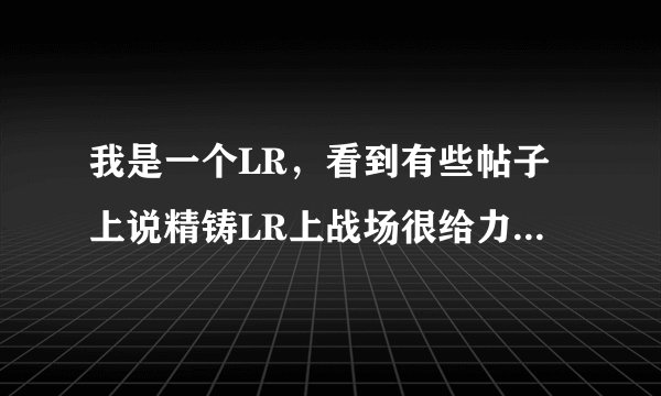 我是一个LR，看到有些帖子上说精铸LR上战场很给力，不懂神马是精铸LR，请大虾解答