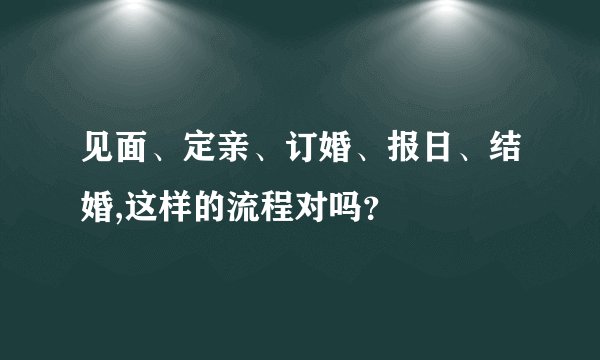 见面、定亲、订婚、报日、结婚,这样的流程对吗？