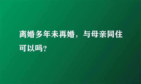 离婚多年未再婚，与母亲同住可以吗？