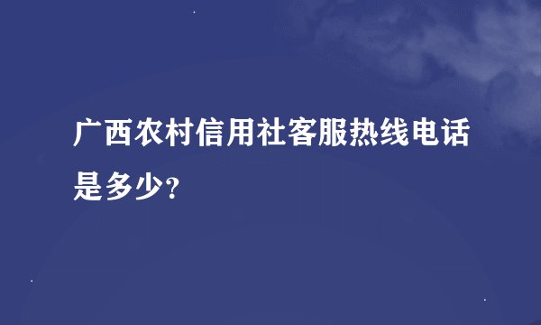 广西农村信用社客服热线电话是多少？