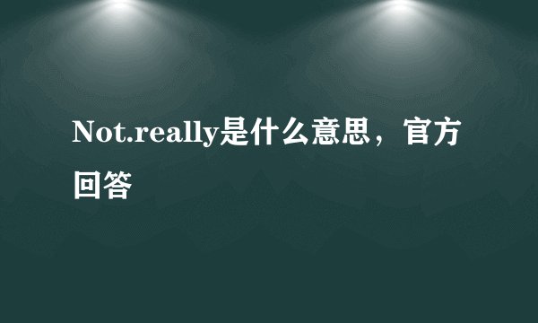 Not.really是什么意思，官方回答