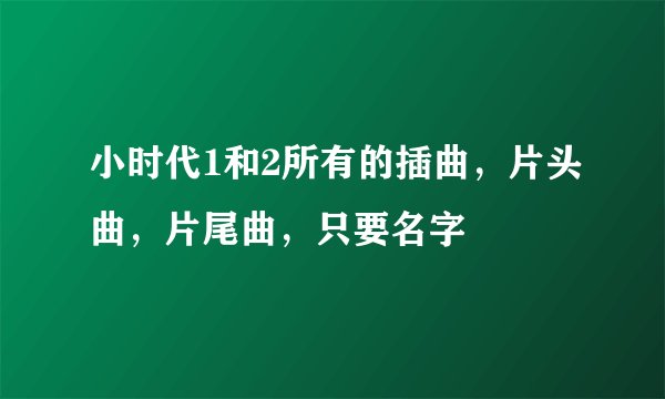 小时代1和2所有的插曲,片头曲,片尾曲,只要名字