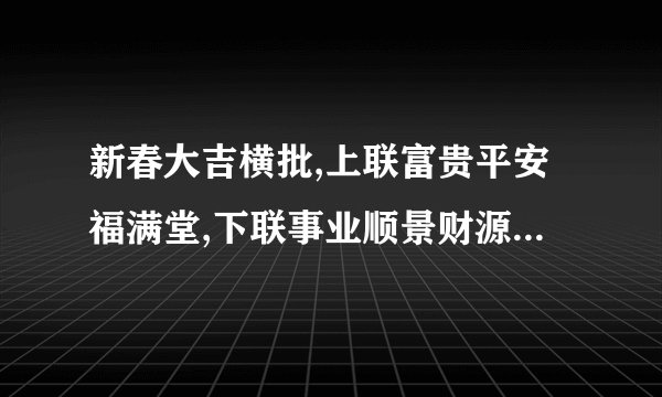 新春大吉横批,上联富贵平安福满堂,下联事业顺景财源广,怎么贴才对？