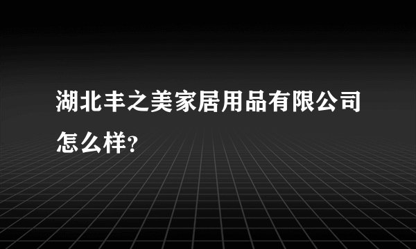 湖北丰之美家居用品有限公司怎么样？