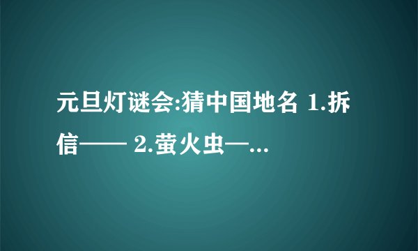 元旦灯谜会:猜中国地名 1.拆信—— 2.萤火虫—— 3.桃李梅—— 4.银河渡口—— 5.双喜临