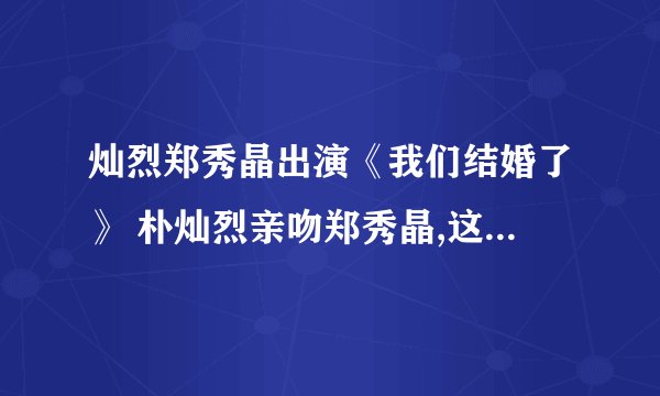 灿烈郑秀晶出演《我们结婚了》 朴灿烈亲吻郑秀晶,这是真的吗？