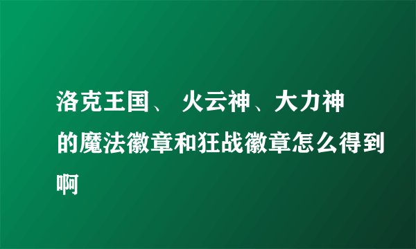 洛克王国、 火云神、大力神的魔法徽章和狂战徽章怎么得到啊