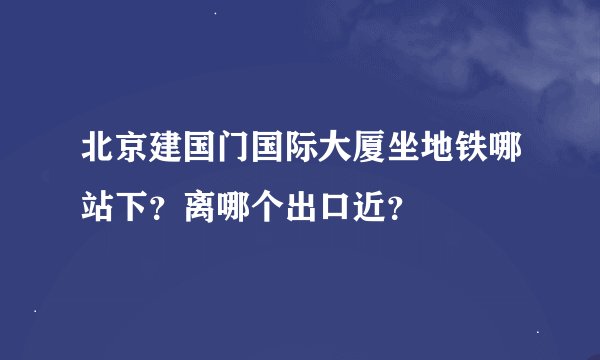 北京建国门国际大厦坐地铁哪站下？离哪个出口近？