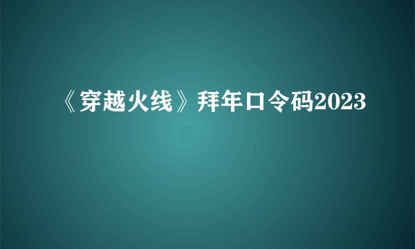 《穿越火线》拜年口令码2023