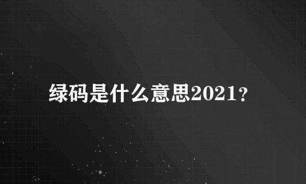 绿码是什么意思2021？