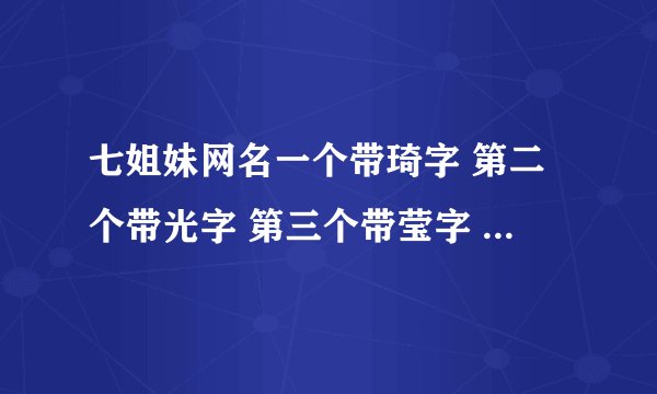 七姐妹网名一个带琦字 第二个带光字 第三个带莹字 第四个带凝字 第五个带雨字 第六个带茹字 第七个带月字
