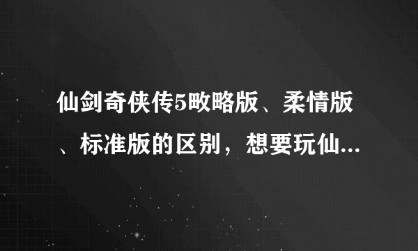仙剑奇侠传5畋略版、柔情版、标准版的区别，想要玩仙剑5，发现这么多版本，有什么区别。