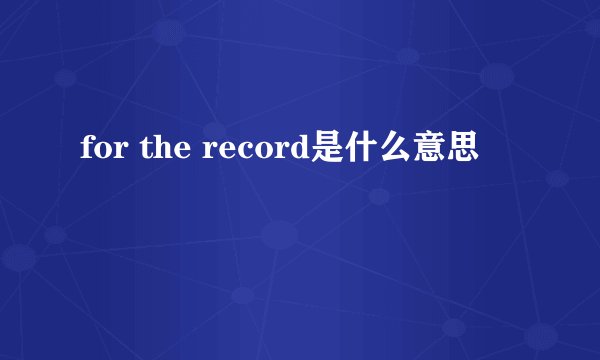 for the record是什么意思