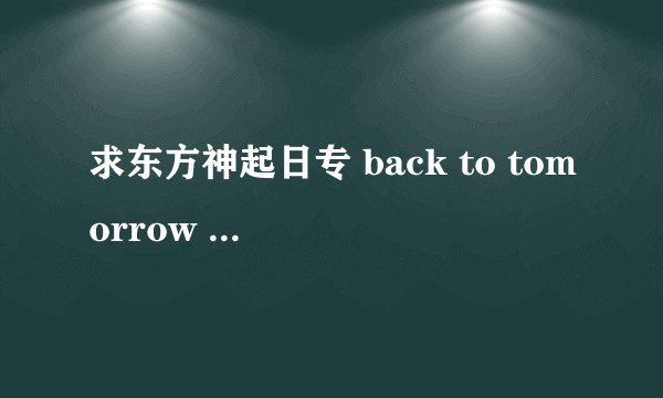 求东方神起日专 back to tomorrow 日文歌词，包括平假名片假名的哦……
