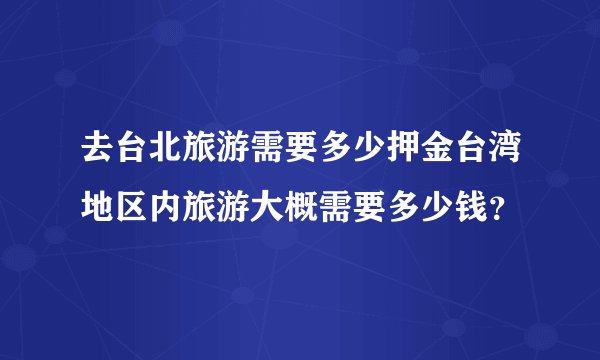 去台北旅游需要多少押金台湾地区内旅游大概需要多少钱？