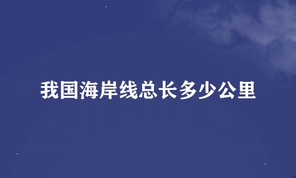 我国海岸线总长多少公里