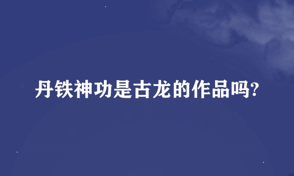 丹铁神功是古龙的作品吗?