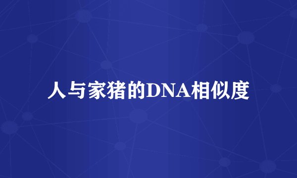 人与家猪的DNA相似度