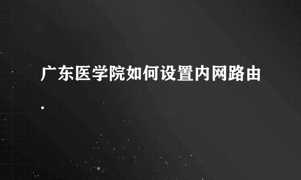 广东医学院如何设置内网路由.