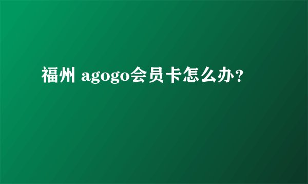 福州 agogo会员卡怎么办？