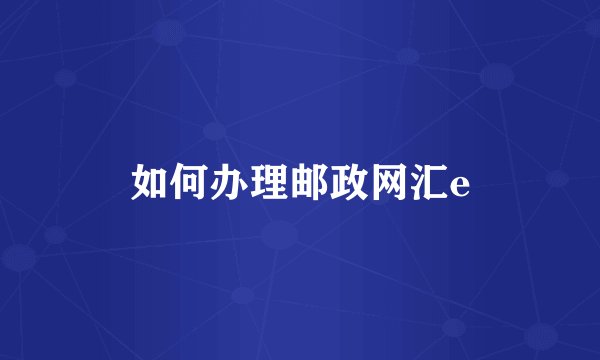 如何办理邮政网汇e