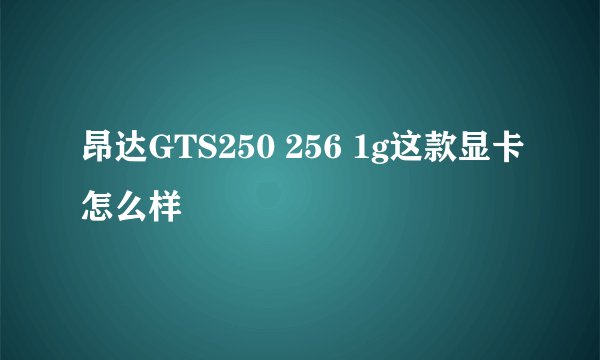 昂达GTS250 256 1g这款显卡怎么样