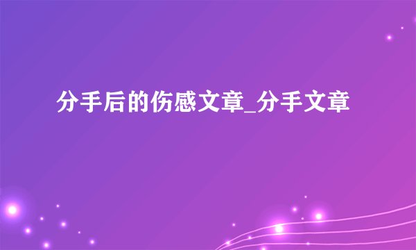分手后的伤感文章_分手文章
