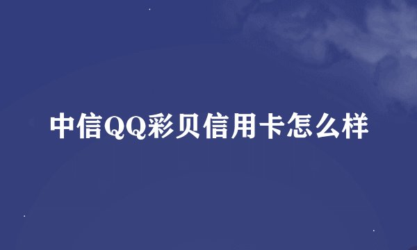 中信QQ彩贝信用卡怎么样