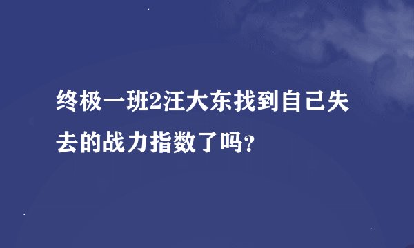终极一班2汪大东找到自己失去的战力指数了吗？