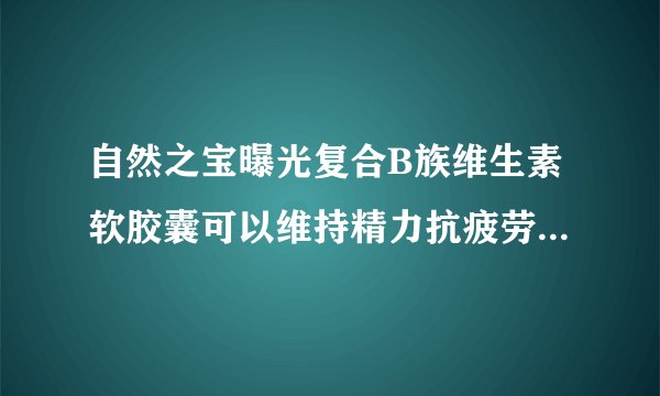 自然之宝曝光复合B族维生素软胶囊可以维持精力抗疲劳，请问是真的吗？ 谢谢了，大神帮忙啊