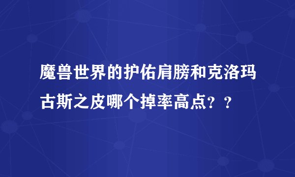 魔兽世界的护佑肩膀和克洛玛古斯之皮哪个掉率高点？？
