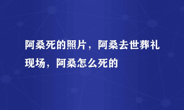 阿桑死的照片，阿桑去世葬礼现场，阿桑怎么死的