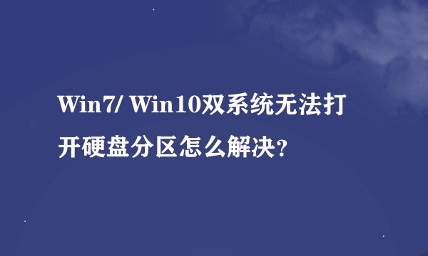 Win7/ Win10双系统无法打开硬盘分区怎么解决？