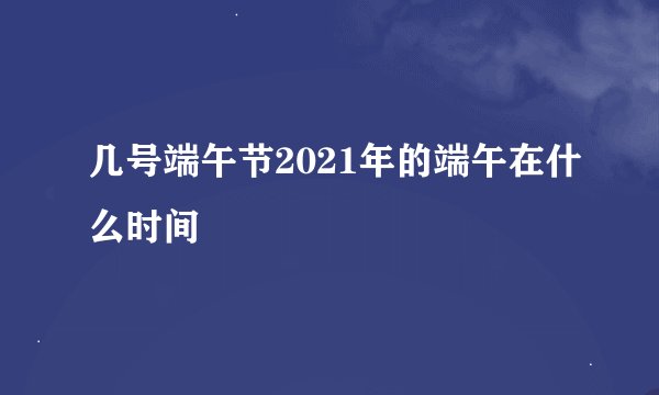几号端午节2021年的端午在什么时间