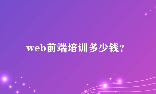 web前端培训多少钱？