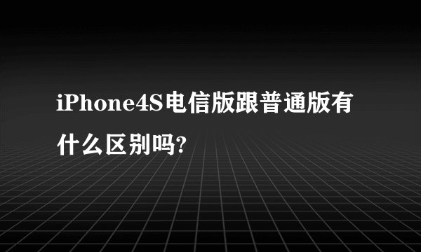 iPhone4S电信版跟普通版有什么区别吗?