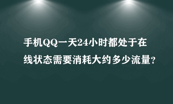 手机QQ一天24小时都处于在线状态需要消耗大约多少流量？