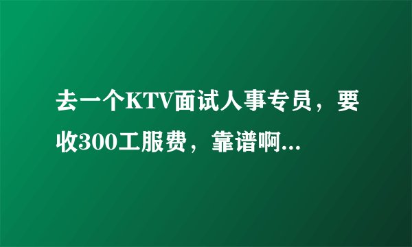 去一个KTV面试人事专员，要收300工服费，靠谱啊？会是骗子吗