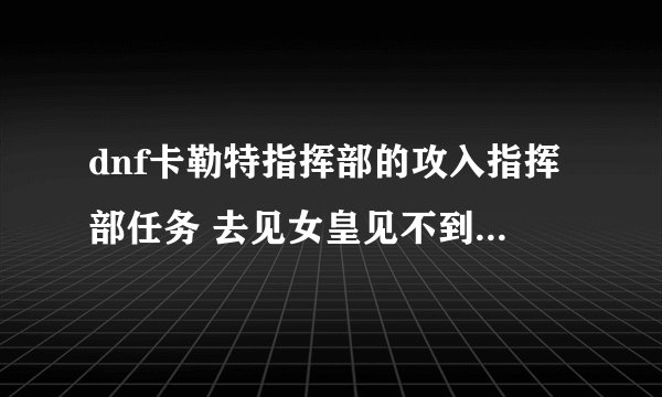 dnf卡勒特指挥部的攻入指挥部任务 去见女皇见不到…怎么回事