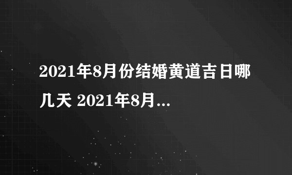 2021年8月份结婚黄道吉日哪几天 2021年8月结婚黄道吉日查询