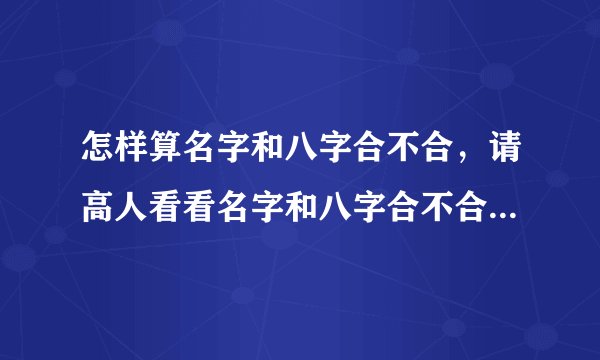 怎样算名字和八字合不合，请高人看看名字和八字合不合？谢谢！