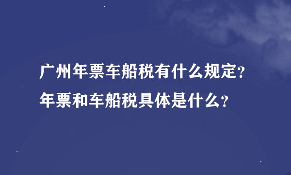 广州年票车船税有什么规定？年票和车船税具体是什么？