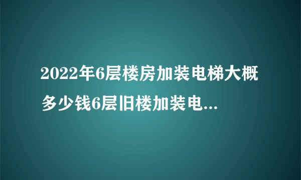 2022年6层楼房加装电梯大概多少钱6层旧楼加装电梯费用每户怎么分摊