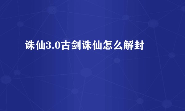 诛仙3.0古剑诛仙怎么解封