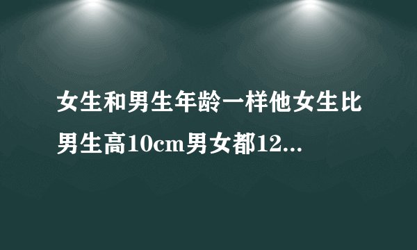 女生和男生年龄一样他女生比男生高10cm男女都12岁男生以后能不能反超女生?